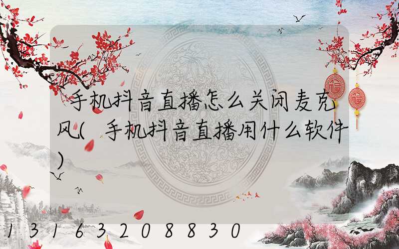 手机抖音直播怎么关闭麦克风(手机抖音直播用什么软件)