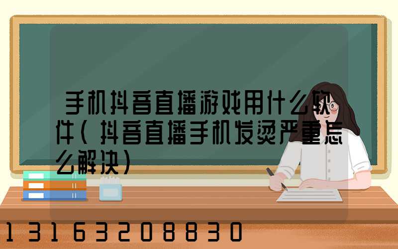 手机抖音直播游戏用什么软件(抖音直播手机发烫严重怎么解决)