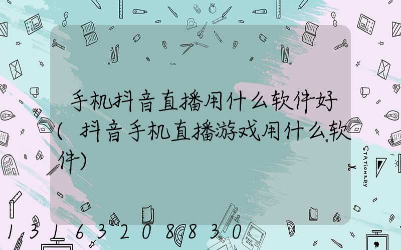 手机抖音直播用什么软件好(抖音手机直播游戏用什么软件)