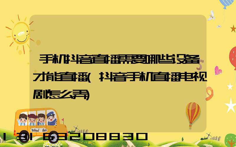 手机抖音直播需要哪些设备才能直播(抖音手机直播电视剧怎么弄)