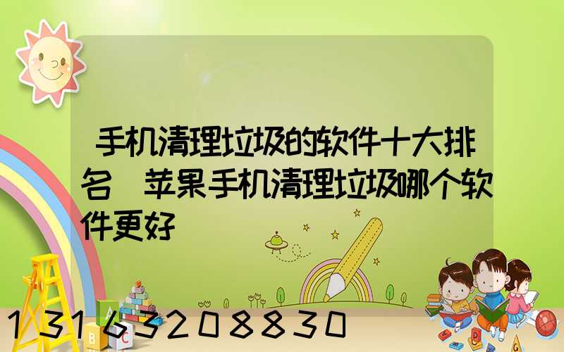 手机清理垃圾的软件十大排名(苹果手机清理垃圾哪个软件更好)
