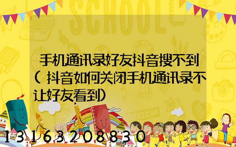 手机通讯录好友抖音搜不到(抖音如何关闭手机通讯录不让好友看到)