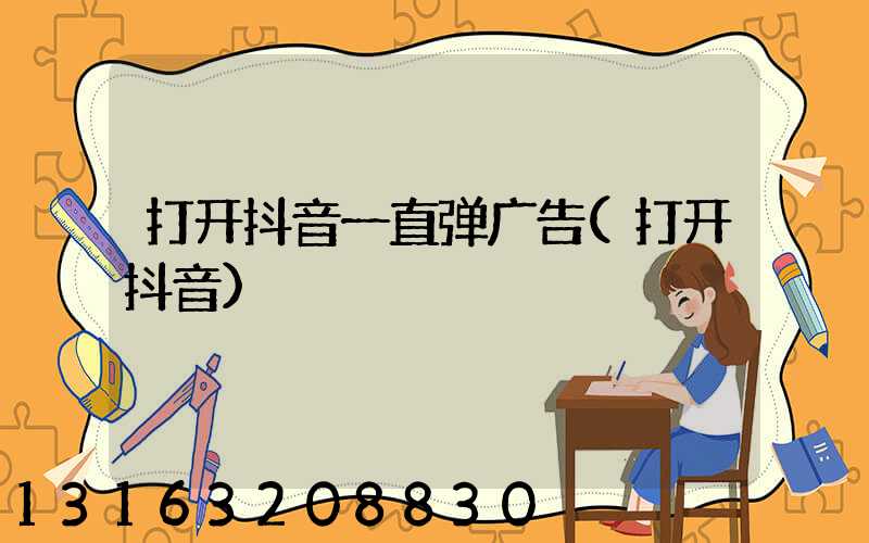 打开抖音一直弹广告(打开抖音)