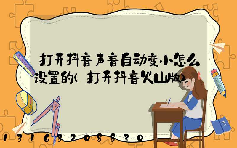 打开抖音声音自动变小怎么设置的(打开抖音火山版)