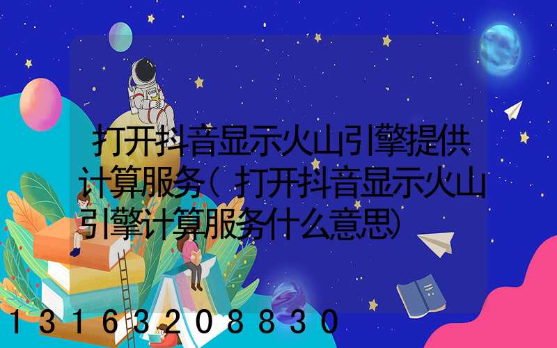 打开抖音显示火山引擎提供计算服务(打开抖音显示火山引擎计算服务什么意思)
