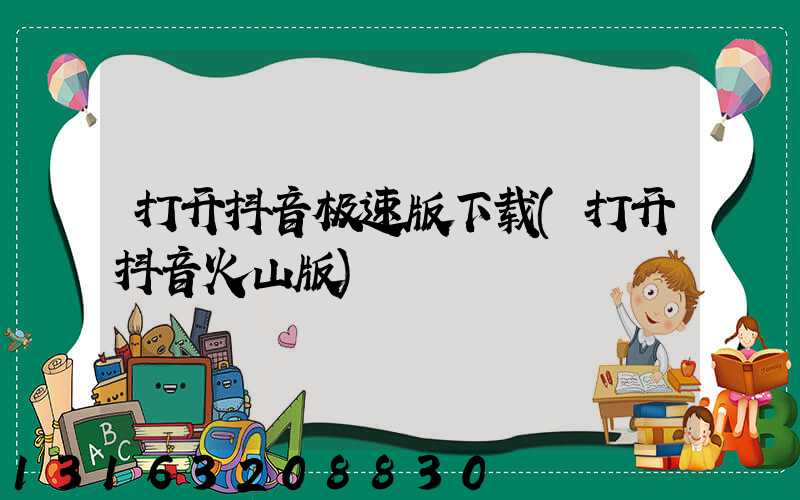 打开抖音极速版下载(打开抖音火山版)