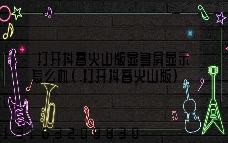 打开抖音火山版显多屏显示怎么办(打开抖音火山版)