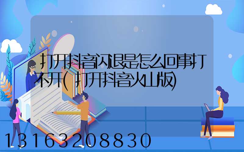 打开抖音闪退是怎么回事打不开(打开抖音火山版)