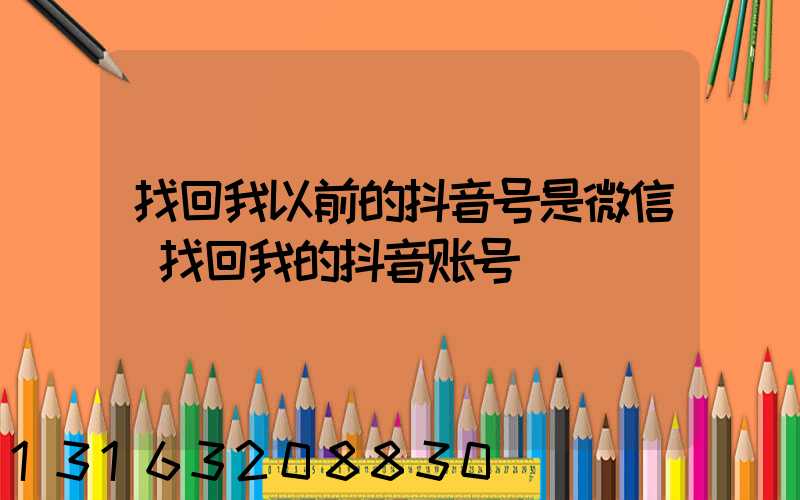 找回我以前的抖音号是微信(找回我的抖音账号)