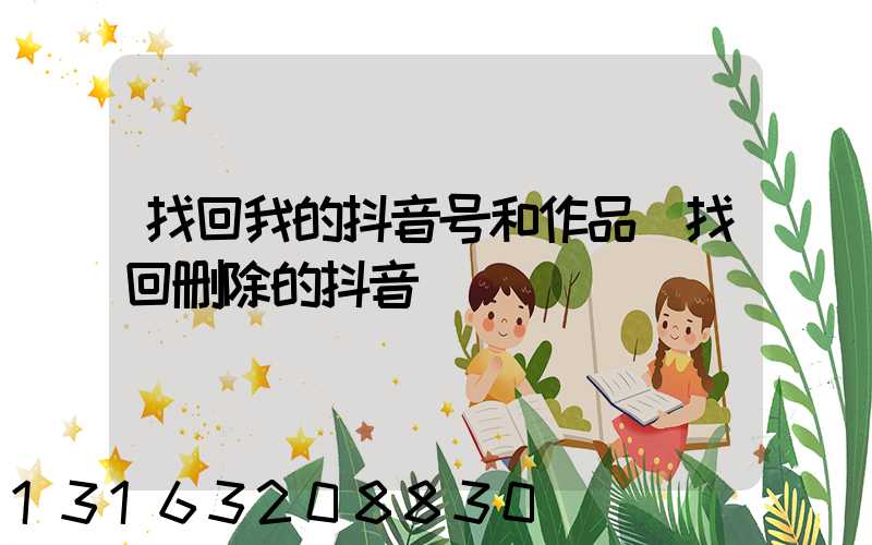 找回我的抖音号和作品(找回删除的抖音)