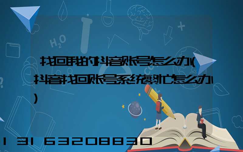 找回我的抖音账号怎么办(抖音找回账号系统繁忙怎么办)