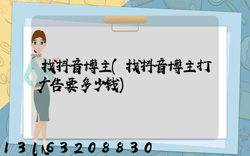 找抖音博主(找抖音博主打广告要多少钱)