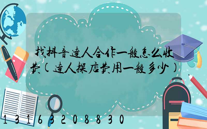 找抖音达人合作一般怎么收费(达人探店费用一般多少)