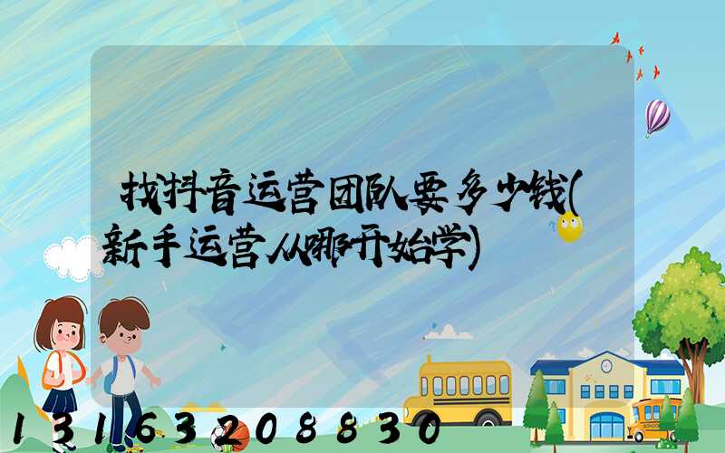 找抖音运营团队要多少钱(新手运营从哪开始学)