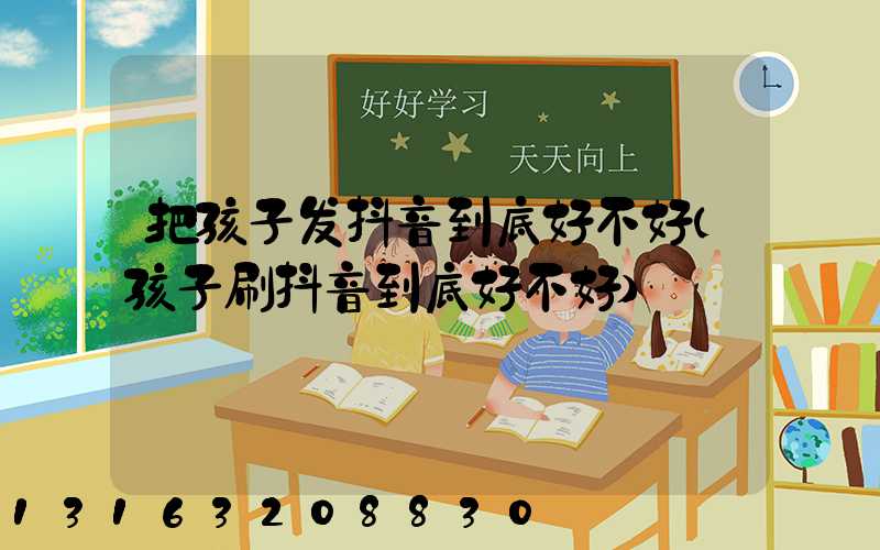 把孩子发抖音到底好不好(孩子刷抖音到底好不好)