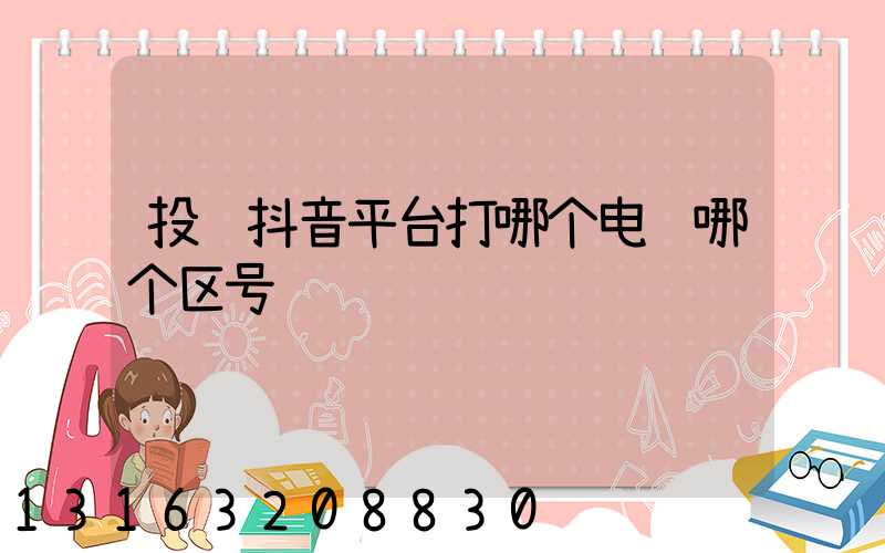 投诉抖音平台打哪个电话哪个区号