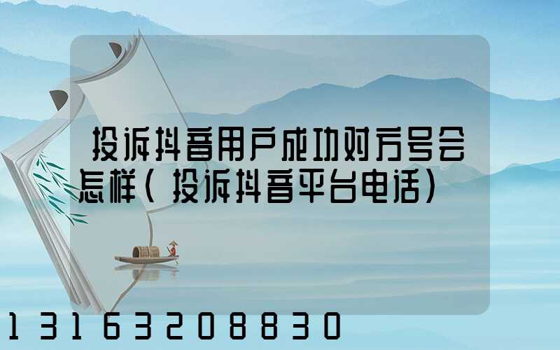 投诉抖音用户成功对方号会怎样(投诉抖音平台电话)
