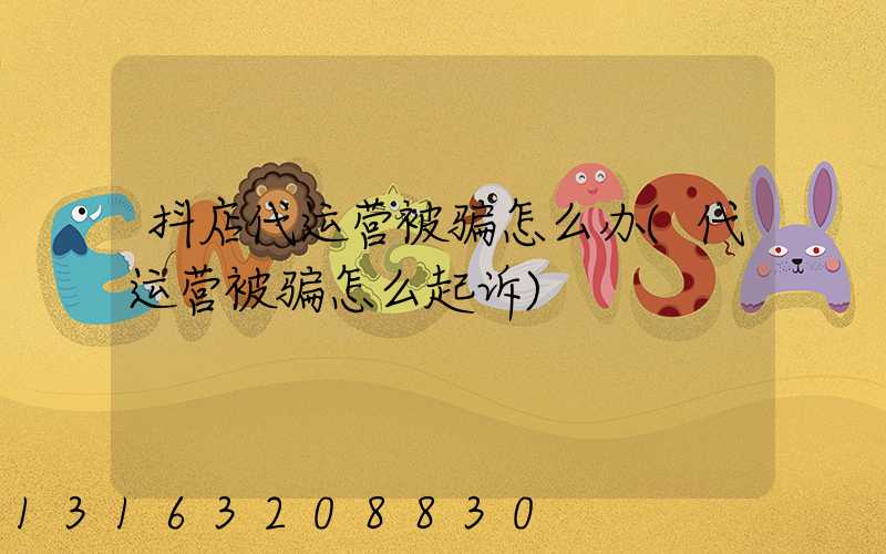 抖店代运营被骗怎么办(代运营被骗怎么起诉)