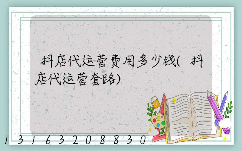 抖店代运营费用多少钱(抖店代运营套路)