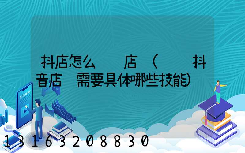抖店怎么运营店铺(运营抖音店铺需要具体哪些技能)