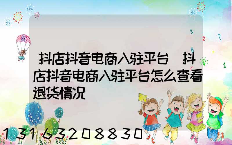 抖店抖音电商入驻平台(抖店抖音电商入驻平台怎么查看退货情况)