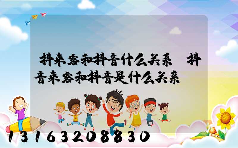抖来客和抖音什么关系(抖音来客和抖音是什么关系)