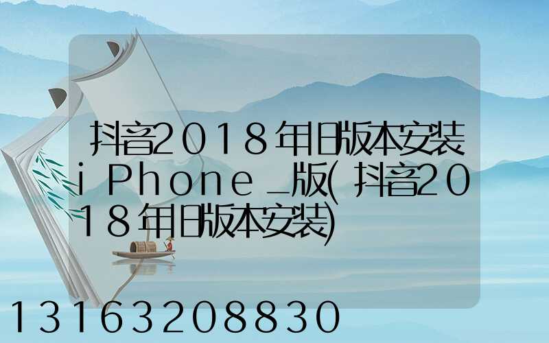 抖音2018年旧版本安装iPhone_版(抖音2018年旧版本安装)