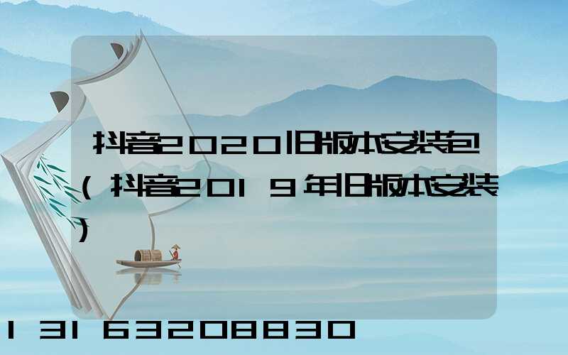 抖音2020旧版本安装包(抖音2019年旧版本安装)