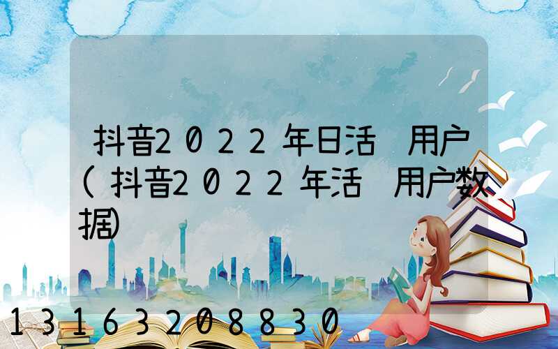 抖音2022年日活跃用户(抖音2022年活跃用户数据)