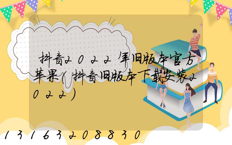 抖音2022年旧版本官方苹果(抖音旧版本下载安装2022)