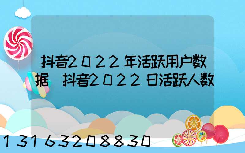 抖音2022年活跃用户数据(抖音2022日活跃人数)