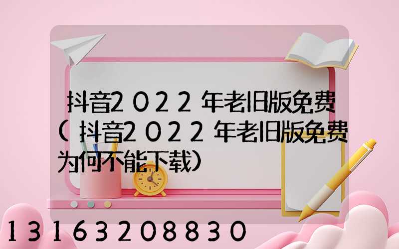 抖音2022年老旧版免费(抖音2022年老旧版免费为何不能下载)