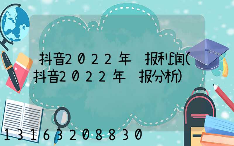 抖音2022年财报利润(抖音2022年财报分析)