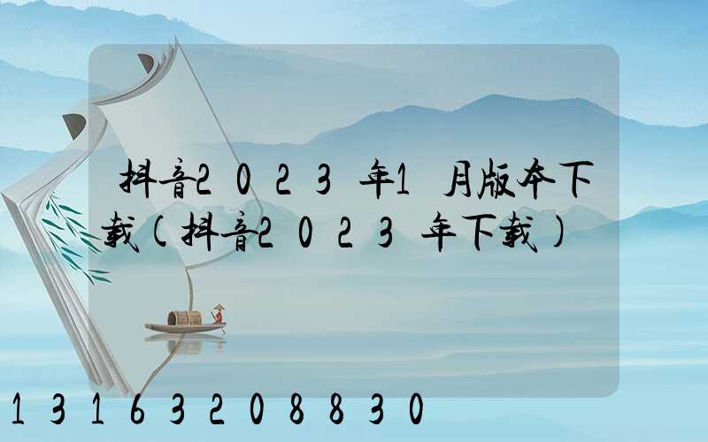 抖音2023年1月版本下载(抖音2023年下载)