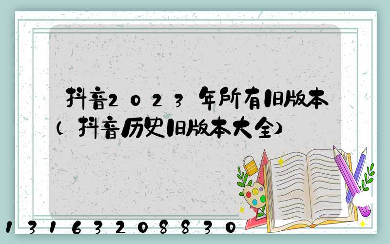 抖音2023年所有旧版本(抖音历史旧版本大全)
