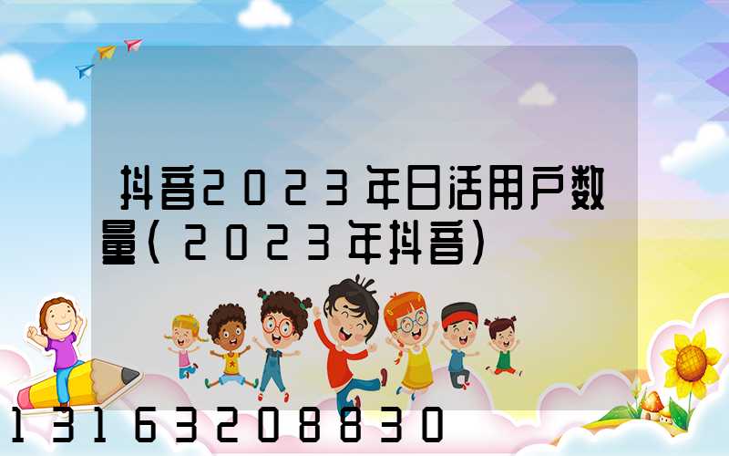 抖音2023年日活用户数量(2023年抖音)