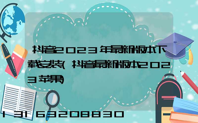 抖音2023年最新版本下载安装(抖音最新版本2023苹果)