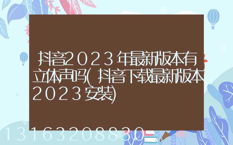抖音2023年最新版本有立体声吗(抖音下载最新版本2023安装)