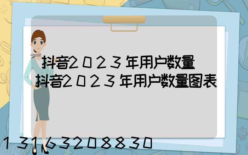 抖音2023年用户数量(抖音2023年用户数量图表)
