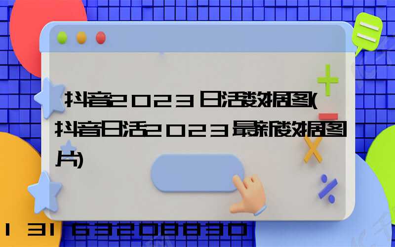 抖音2023日活数据图(抖音日活2023最新数据图片)
