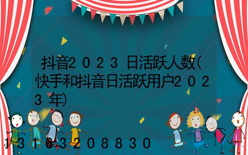 抖音2023日活跃人数(快手和抖音日活跃用户2023年)