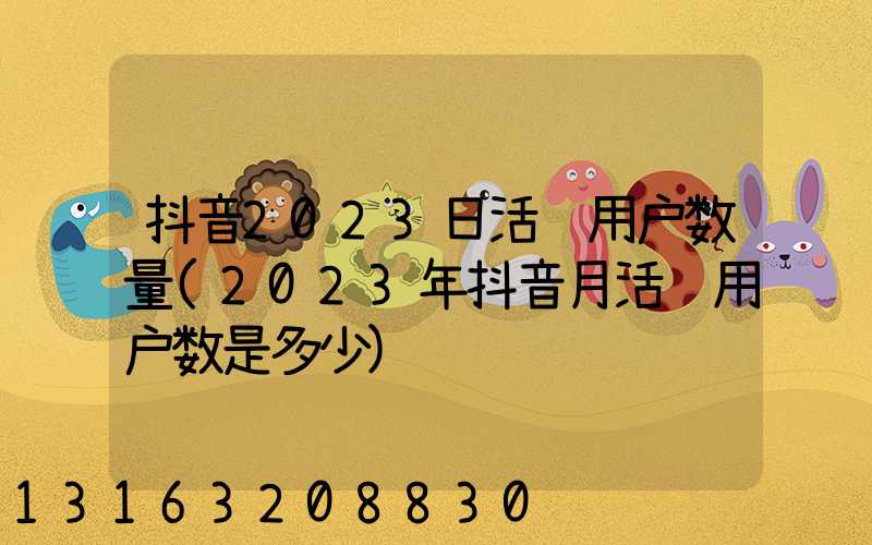 抖音2023日活跃用户数量(2023年抖音月活跃用户数是多少)