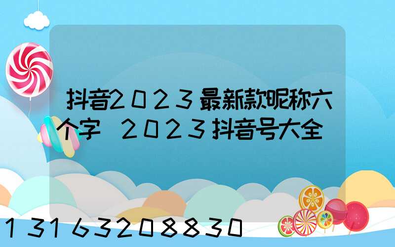 抖音2023最新款昵称六个字(2023抖音号大全)