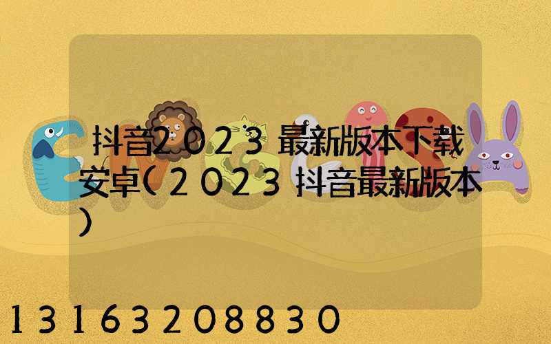 抖音2023最新版本下载安卓(2023抖音最新版本)