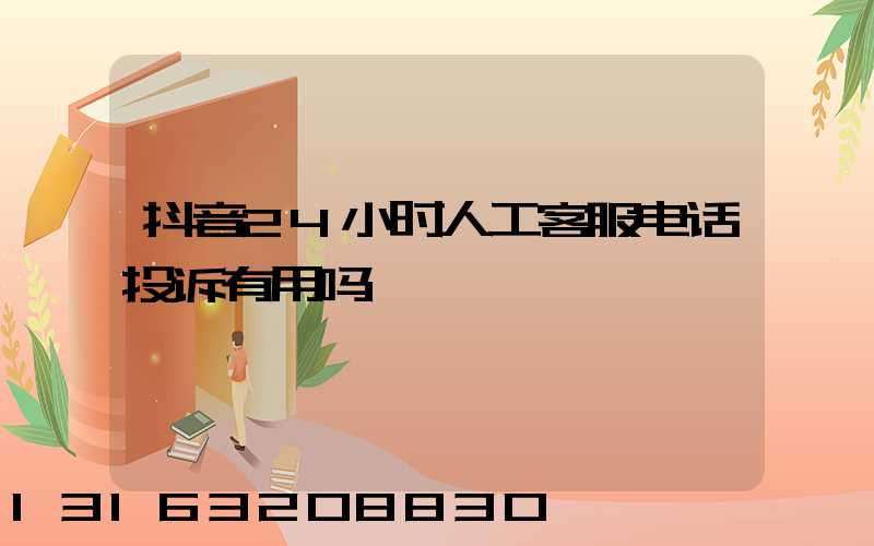 抖音24小时人工客服电话投诉有用吗