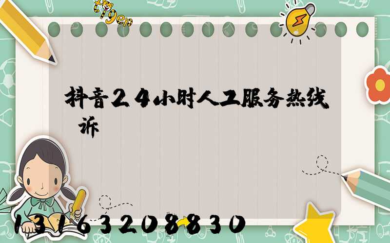 抖音24小时人工服务热线投诉