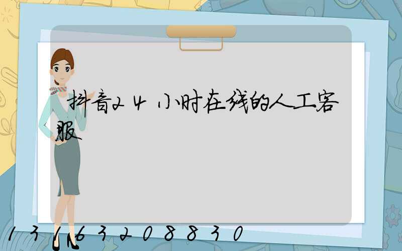 抖音24小时在线的人工客服