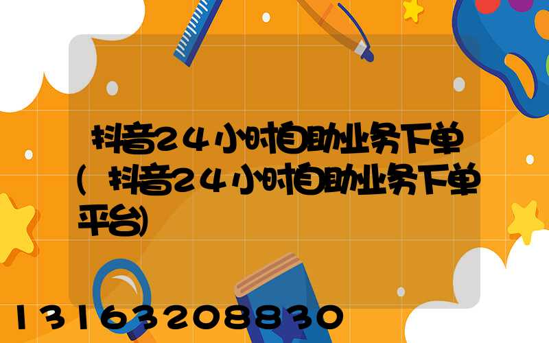 抖音24小时自助业务下单(抖音24小时自助业务下单平台)