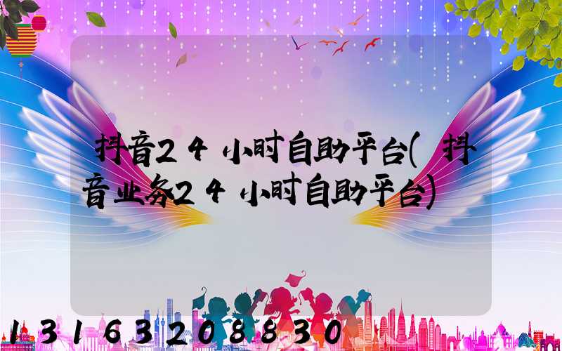 抖音24小时自助平台(抖音业务24小时自助平台)
