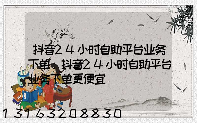 抖音24小时自助平台业务下单(抖音24小时自助平台业务下单更便宜)